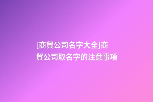 [商貿公司名字大全]商貿公司取名字的注意事項-第1張-公司起名-玄機派